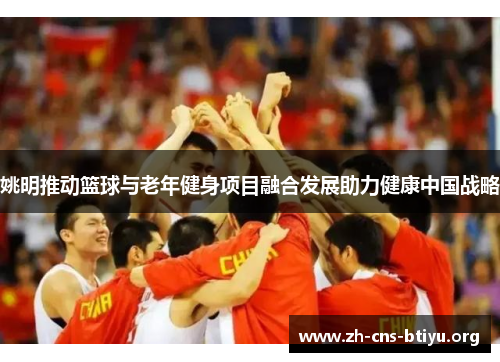 姚明推动篮球与老年健身项目融合发展助力健康中国战略 姚明推动篮球与老年健身项目融合发展助力健康中国战略