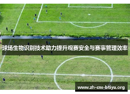 球场生物识别技术助力提升观赛安全与赛事管理效率 球场生物识别技术助力提升观赛安全与赛事管理效率