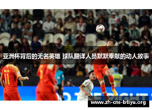 亚洲杯背后的无名英雄 球队翻译人员默默奉献的动人故事 亚洲杯背后的无名英雄 球队翻译人员默默奉献的动人故事
