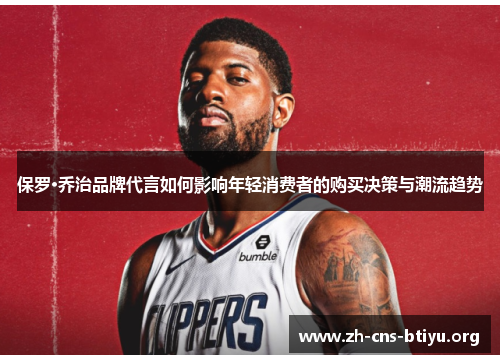 保罗·乔治品牌代言如何影响年轻消费者的购买决策与潮流趋势 保罗·乔治品牌代言如何影响年轻消费者的购买决策与潮流趋势