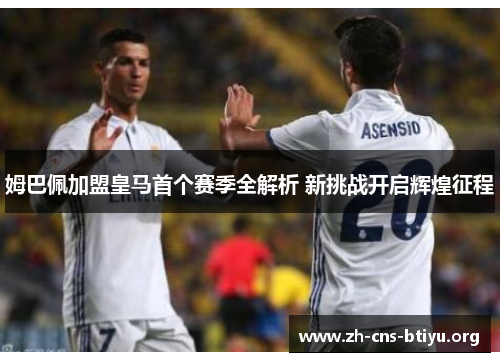 姆巴佩加盟皇马首个赛季全解析 新挑战开启辉煌征程 姆巴佩加盟皇马首个赛季全解析 新挑战开启辉煌征程
