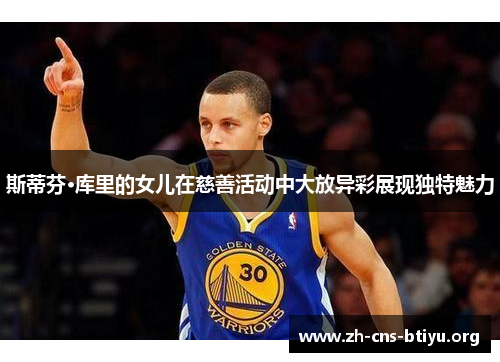 斯蒂芬·库里的女儿在慈善活动中大放异彩展现独特魅力 斯蒂芬·库里的女儿在慈善活动中大放异彩展现独特魅力