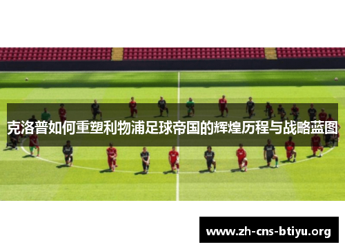 克洛普如何重塑利物浦足球帝国的辉煌历程与战略蓝图 克洛普如何重塑利物浦足球帝国的辉煌历程与战略蓝图
