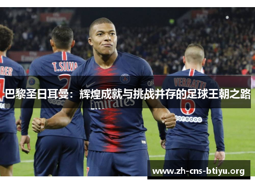 巴黎圣日耳曼:辉煌成就与挑战并存的足球王朝之路 巴黎圣日耳曼:辉煌成就与挑战并存的足球王朝之路