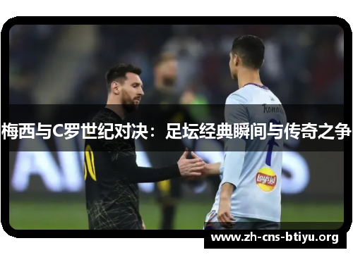 梅西与C罗世纪对决:足坛经典瞬间与传奇之争 梅西与C罗世纪对决:足坛经典瞬间与传奇之争