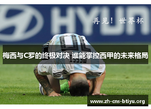 梅西与C罗的终极对决 谁能掌控西甲的未来格局 梅西与C罗的终极对决 谁能掌控西甲的未来格局