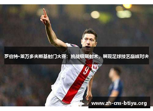 罗伯特·莱万多夫斯基射门大赛:挑战极限射术,展现足球技艺巅峰对决 罗伯特·莱万多夫斯基射门大赛:挑战极限射术,展现足球技艺巅峰对决