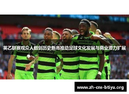 英乙联赛观众人数创历史新高推动足球文化发展与商业潜力扩展 英乙联赛观众人数创历史新高推动足球文化发展与商业潜力扩展