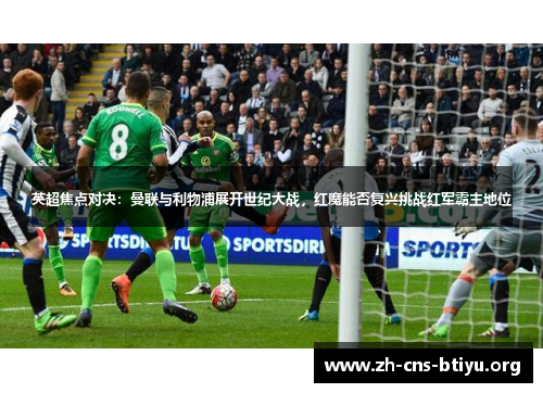 英超焦点对决:曼联与利物浦展开世纪大战,红魔能否复兴挑战红军霸主地位 英超焦点对决:曼联与利物浦展开世纪大战,红魔能否复兴挑战红军霸主地位