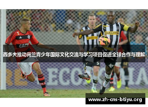 西多夫推动荷兰青少年国际文化交流与学习项目促进全球合作与理解 西多夫推动荷兰青少年国际文化交流与学习项目促进全球合作与理解