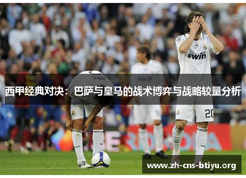 西甲经典对决:巴萨与皇马的战术博弈与战略较量分析 西甲经典对决:巴萨与皇马的战术博弈与战略较量分析