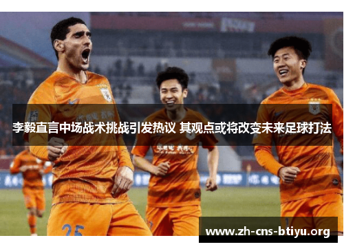 李毅直言中场战术挑战引发热议 其观点或将改变未来足球打法 李毅直言中场战术挑战引发热议 其观点或将改变未来足球打法