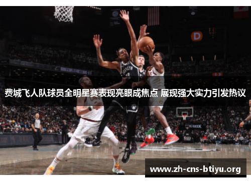 费城飞人队球员全明星赛表现亮眼成焦点 展现强大实力引发热议 费城飞人队球员全明星赛表现亮眼成焦点 展现强大实力引发热议