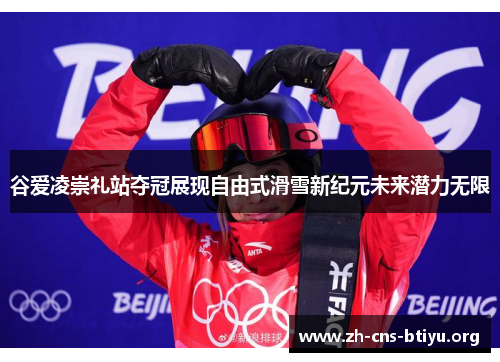 谷爱凌崇礼站夺冠展现自由式滑雪新纪元未来潜力无限 谷爱凌崇礼站夺冠展现自由式滑雪新纪元未来潜力无限