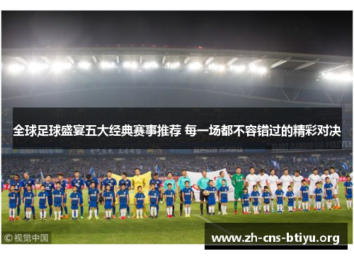 全球足球盛宴五大经典赛事推荐 每一场都不容错过的精彩对决 全球足球盛宴五大经典赛事推荐 每一场都不容错过的精彩对决