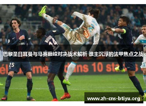 巴黎圣日耳曼与马赛巅峰对决战术解析 谁主沉浮的法甲焦点之战 巴黎圣日耳曼与马赛巅峰对决战术解析 谁主沉浮的法甲焦点之战