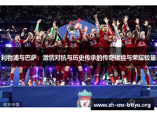 利物浦与巴萨:激情对抗与历史传承的传奇碰撞与荣耀较量 利物浦与巴萨:激情对抗与历史传承的传奇碰撞与荣耀较量