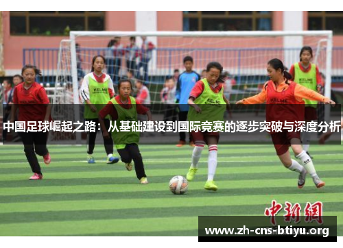 中国足球崛起之路:从基础建设到国际竞赛的逐步突破与深度分析 中国足球崛起之路:从基础建设到国际竞赛的逐步突破与深度分析