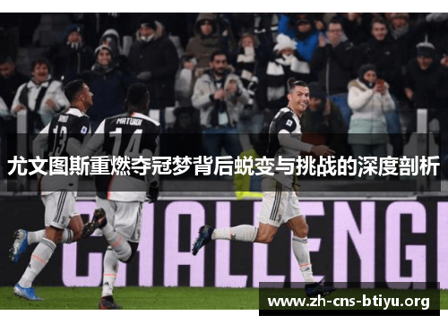 尤文图斯重燃夺冠梦背后蜕变与挑战的深度剖析 尤文图斯重燃夺冠梦背后蜕变与挑战的深度剖析