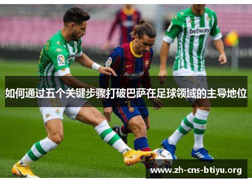 如何通过五个关键步骤打破巴萨在足球领域的主导地位 如何通过五个关键步骤打破巴萨在足球领域的主导地位