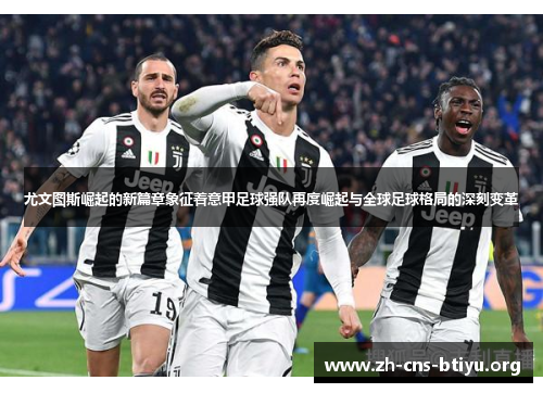 尤文图斯崛起的新篇章象征着意甲足球强队再度崛起与全球足球格局的深刻变革 尤文图斯崛起的新篇章象征着意甲足球强队再度崛起与全球足球格局的深刻变革