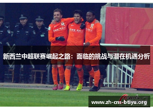 新西兰中超联赛崛起之路:面临的挑战与潜在机遇分析 新西兰中超联赛崛起之路:面临的挑战与潜在机遇分析