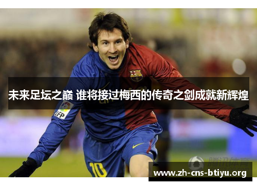 未来足坛之巅 谁将接过梅西的传奇之剑成就新辉煌
