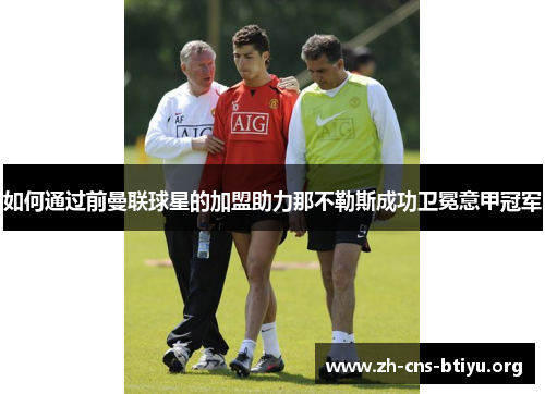 如何通过前曼联球星的加盟助力那不勒斯成功卫冕意甲冠军 如何通过前曼联球星的加盟助力那不勒斯成功卫冕意甲冠军