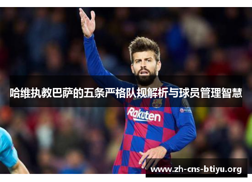 哈维执教巴萨的五条严格队规解析与球员管理智慧