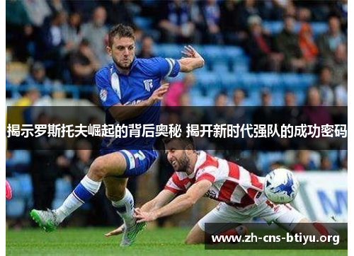 揭示罗斯托夫崛起的背后奥秘 揭开新时代强队的成功密码 揭示罗斯托夫崛起的背后奥秘 揭开新时代强队的成功密码