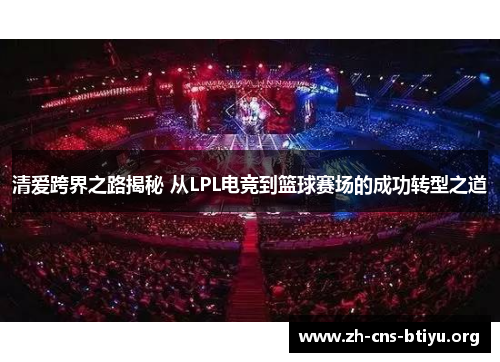 清爱跨界之路揭秘 从LPL电竞到篮球赛场的成功转型之道 清爱跨界之路揭秘 从LPL电竞到篮球赛场的成功转型之道