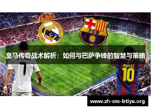 皇马传奇战术解析:如何与巴萨争锋的智慧与策略 皇马传奇战术解析:如何与巴萨争锋的智慧与策略