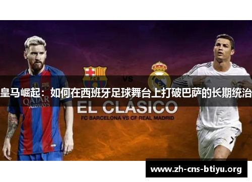 皇马崛起:如何在西班牙足球舞台上打破巴萨的长期统治 皇马崛起:如何在西班牙足球舞台上打破巴萨的长期统治