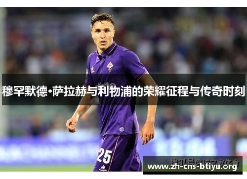 穆罕默德·萨拉赫与利物浦的荣耀征程与传奇时刻 穆罕默德·萨拉赫与利物浦的荣耀征程与传奇时刻