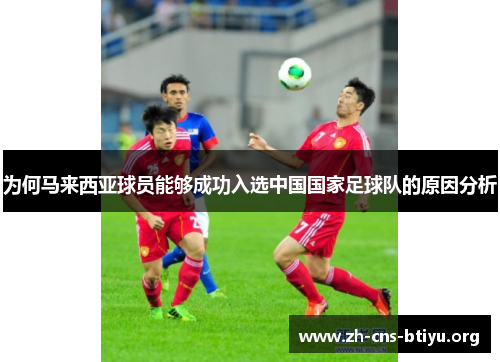 为何马来西亚球员能够成功入选中国国家足球队的原因分析 为何马来西亚球员能够成功入选中国国家足球队的原因分析