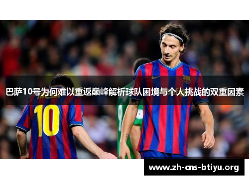 巴萨10号为何难以重返巅峰解析球队困境与个人挑战的双重因素 巴萨10号为何难以重返巅峰解析球队困境与个人挑战的双重因素