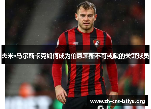杰米·马尔斯卡克如何成为伯恩茅斯不可或缺的关键球员 杰米·马尔斯卡克如何成为伯恩茅斯不可或缺的关键球员