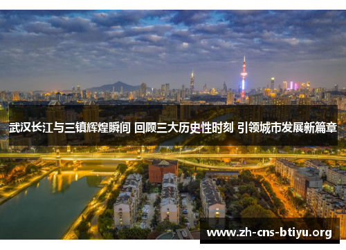 武汉长江与三镇辉煌瞬间 回顾三大历史性时刻 引领城市发展新篇章 武汉长江与三镇辉煌瞬间 回顾三大历史性时刻 引领城市发展新篇章