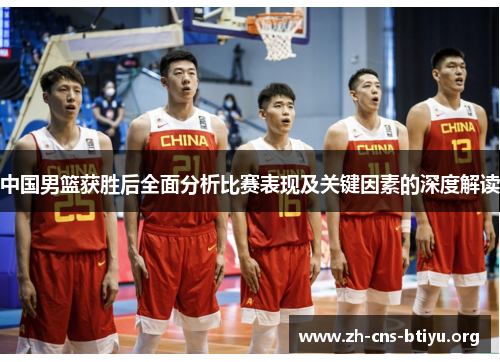 中国男篮获胜后全面分析比赛表现及关键因素的深度解读 中国男篮获胜后全面分析比赛表现及关键因素的深度解读