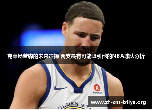 克莱汤普森的未来选择 两支最有可能吸引他的NBA球队分析 克莱汤普森的未来选择 两支最有可能吸引他的NBA球队分析