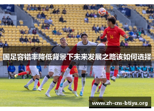 国足容错率降低背景下未来发展之路该如何选择 国足容错率降低背景下未来发展之路该如何选择