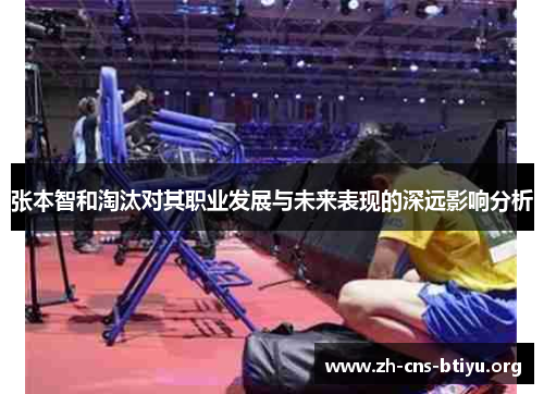 张本智和淘汰对其职业发展与未来表现的深远影响分析 张本智和淘汰对其职业发展与未来表现的深远影响分析