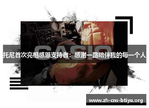 托尼首次亮相感恩支持者:感谢一路陪伴我的每一个人 托尼首次亮相感恩支持者:感谢一路陪伴我的每一个人