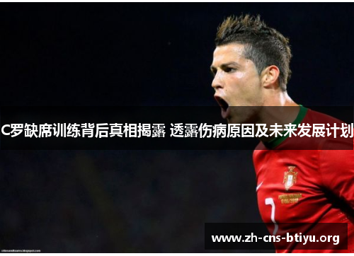 C罗缺席训练背后真相揭露 透露伤病原因及未来发展计划 C罗缺席训练背后真相揭露 透露伤病原因及未来发展计划