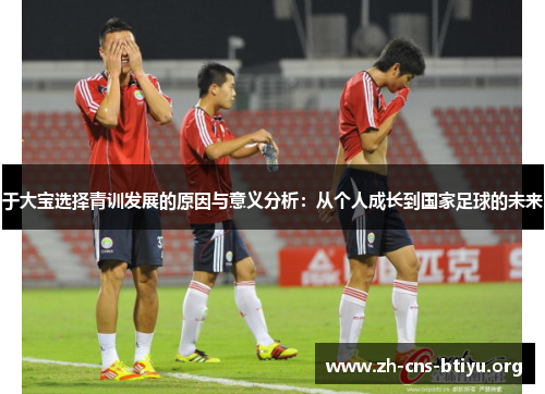 于大宝选择青训发展的原因与意义分析:从个人成长到国家足球的未来 于大宝选择青训发展的原因与意义分析:从个人成长到国家足球的未来