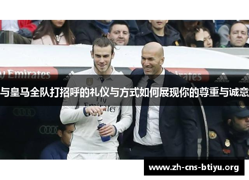 与皇马全队打招呼的礼仪与方式如何展现你的尊重与诚意 与皇马全队打招呼的礼仪与方式如何展现你的尊重与诚意