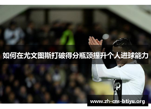 如何在尤文图斯打破得分瓶颈提升个人进球能力