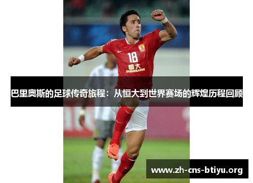 巴里奥斯的足球传奇旅程：从恒大到世界赛场的辉煌历程回顾