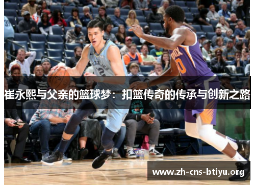 崔永熙与父亲的篮球梦:扣篮传奇的传承与创新之路 崔永熙与父亲的篮球梦:扣篮传奇的传承与创新之路