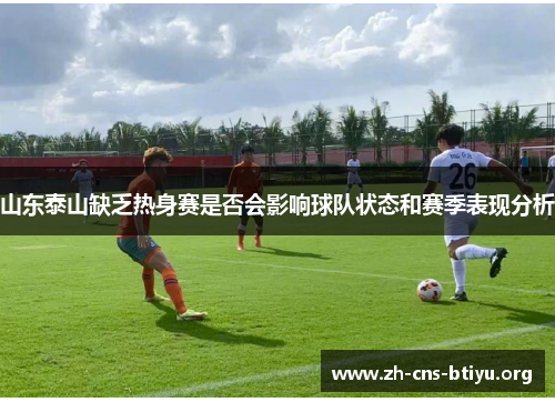 山东泰山缺乏热身赛是否会影响球队状态和赛季表现分析 山东泰山缺乏热身赛是否会影响球队状态和赛季表现分析